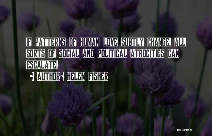 Helen Fisher Quotes: If Patterns Of Human Love Subtly Change, All Sorts Of Social And Political Atrocities Can Escalate.