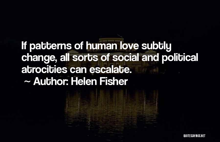 Helen Fisher Quotes: If Patterns Of Human Love Subtly Change, All Sorts Of Social And Political Atrocities Can Escalate.