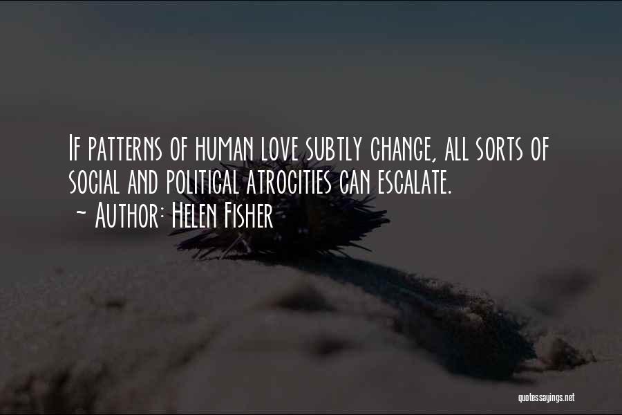 Helen Fisher Quotes: If Patterns Of Human Love Subtly Change, All Sorts Of Social And Political Atrocities Can Escalate.