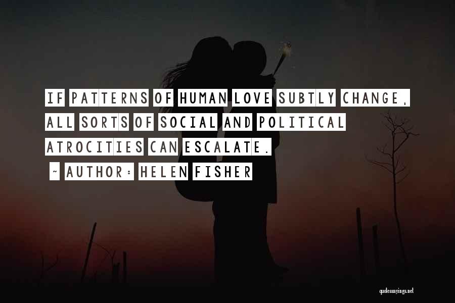 Helen Fisher Quotes: If Patterns Of Human Love Subtly Change, All Sorts Of Social And Political Atrocities Can Escalate.