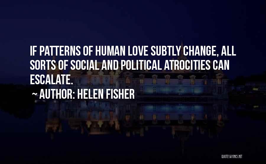 Helen Fisher Quotes: If Patterns Of Human Love Subtly Change, All Sorts Of Social And Political Atrocities Can Escalate.