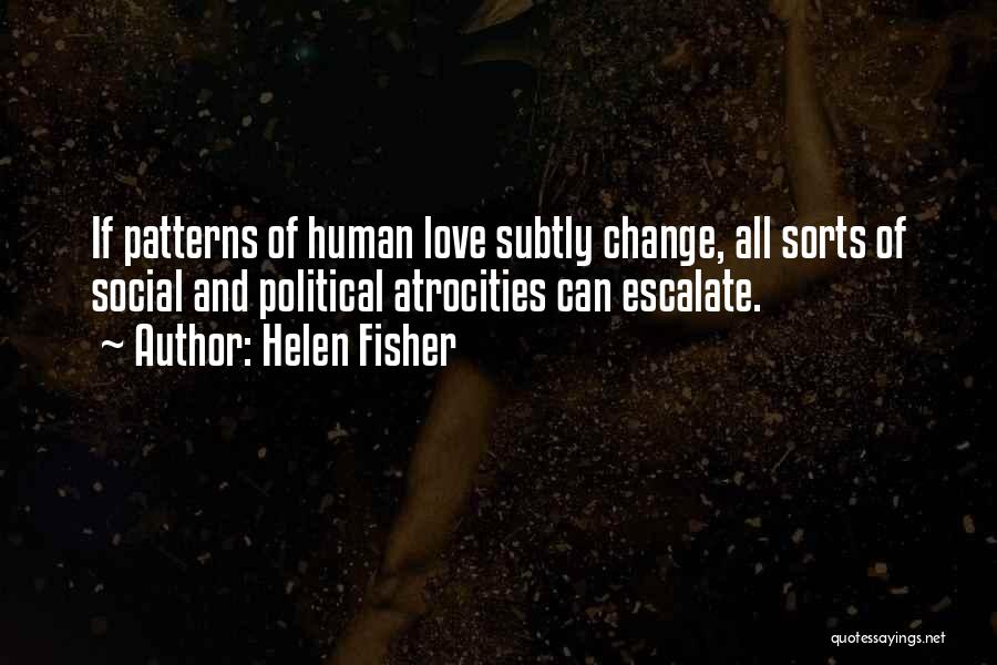 Helen Fisher Quotes: If Patterns Of Human Love Subtly Change, All Sorts Of Social And Political Atrocities Can Escalate.