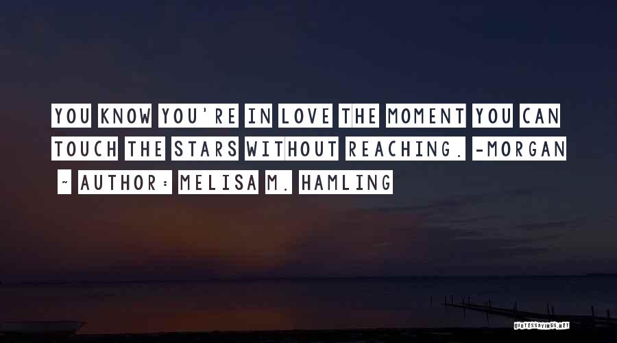 Melisa M. Hamling Quotes: You Know You're In Love The Moment You Can Touch The Stars Without Reaching. -morgan