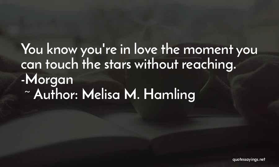 Melisa M. Hamling Quotes: You Know You're In Love The Moment You Can Touch The Stars Without Reaching. -morgan