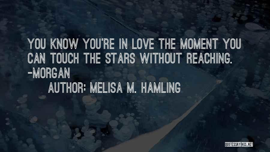 Melisa M. Hamling Quotes: You Know You're In Love The Moment You Can Touch The Stars Without Reaching. -morgan