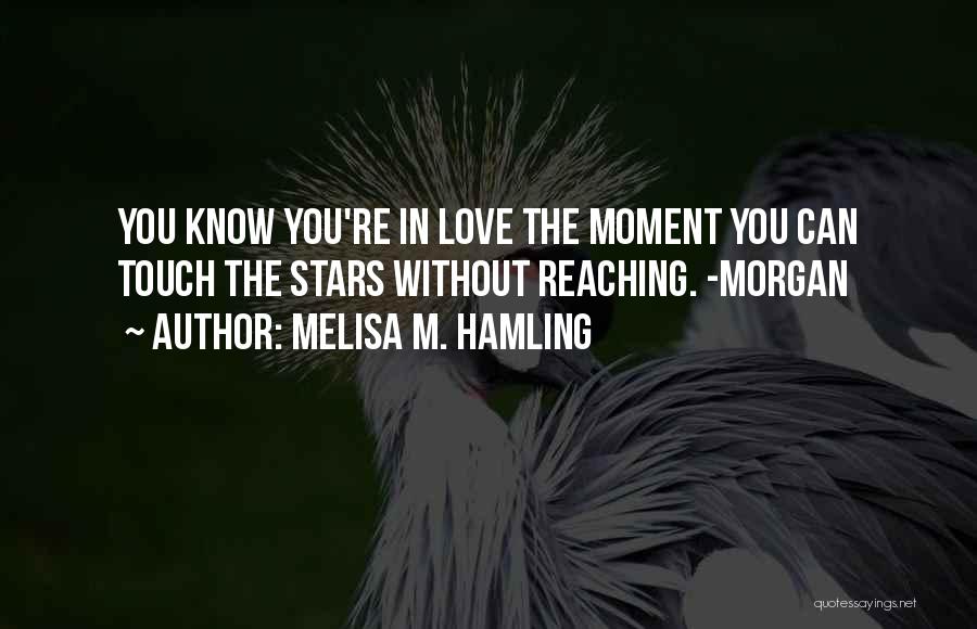 Melisa M. Hamling Quotes: You Know You're In Love The Moment You Can Touch The Stars Without Reaching. -morgan