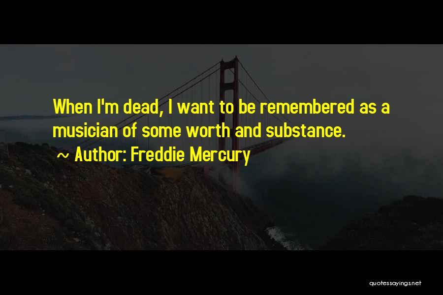 Freddie Mercury Quotes: When I'm Dead, I Want To Be Remembered As A Musician Of Some Worth And Substance.