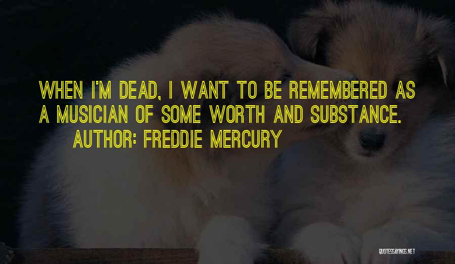 Freddie Mercury Quotes: When I'm Dead, I Want To Be Remembered As A Musician Of Some Worth And Substance.