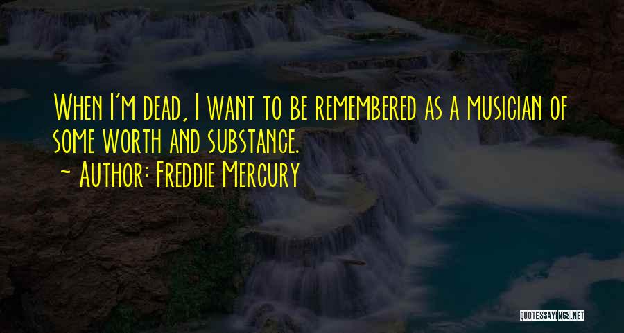 Freddie Mercury Quotes: When I'm Dead, I Want To Be Remembered As A Musician Of Some Worth And Substance.