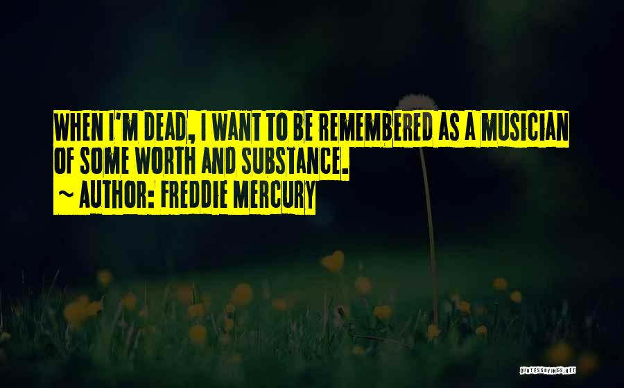 Freddie Mercury Quotes: When I'm Dead, I Want To Be Remembered As A Musician Of Some Worth And Substance.