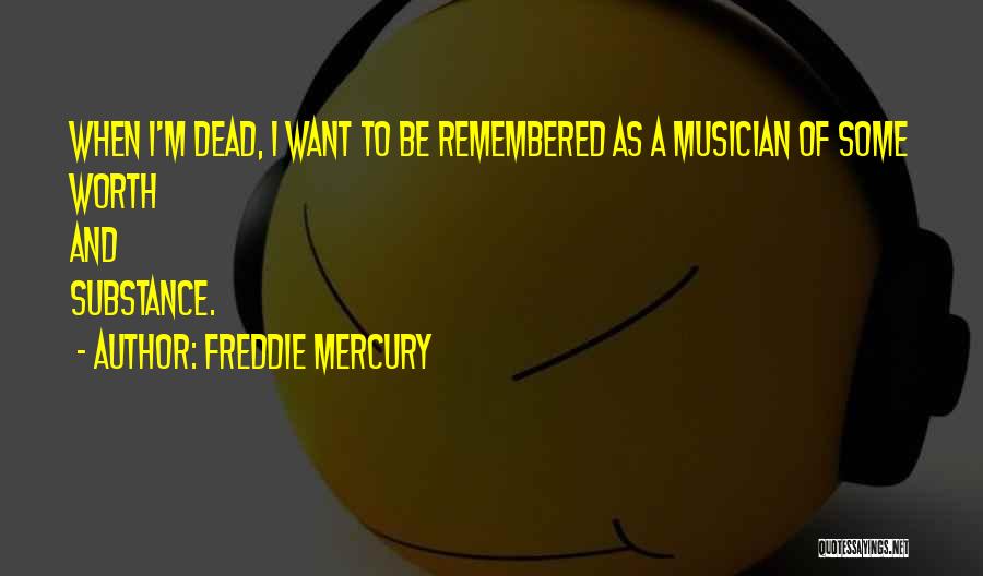 Freddie Mercury Quotes: When I'm Dead, I Want To Be Remembered As A Musician Of Some Worth And Substance.