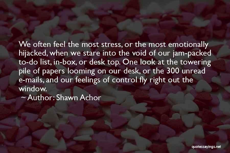 Shawn Achor Quotes: We Often Feel The Most Stress, Or The Most Emotionally Hijacked, When We Stare Into The Void Of Our Jam-packed