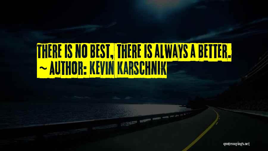 Kevin Karschnik Quotes: There Is No Best, There Is Always A Better.