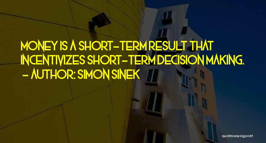 Simon Sinek Quotes: Money Is A Short-term Result That Incentivizes Short-term Decision Making.