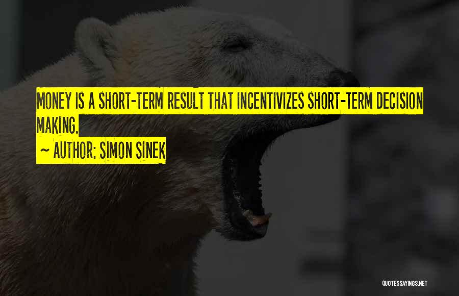 Simon Sinek Quotes: Money Is A Short-term Result That Incentivizes Short-term Decision Making.