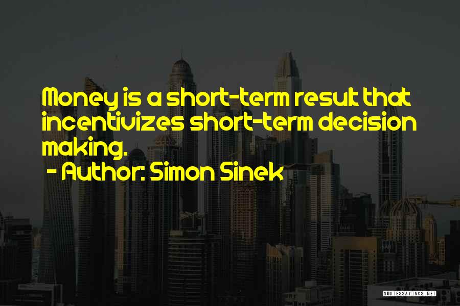 Simon Sinek Quotes: Money Is A Short-term Result That Incentivizes Short-term Decision Making.