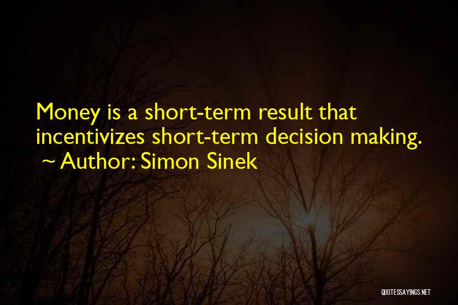 Simon Sinek Quotes: Money Is A Short-term Result That Incentivizes Short-term Decision Making.