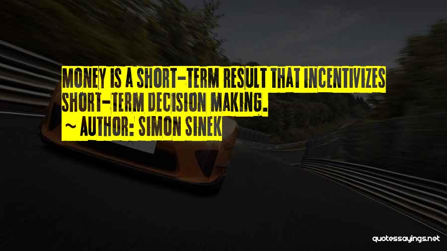 Simon Sinek Quotes: Money Is A Short-term Result That Incentivizes Short-term Decision Making.
