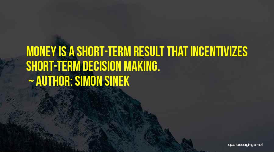 Simon Sinek Quotes: Money Is A Short-term Result That Incentivizes Short-term Decision Making.