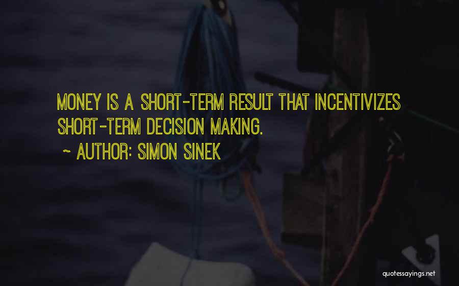 Simon Sinek Quotes: Money Is A Short-term Result That Incentivizes Short-term Decision Making.