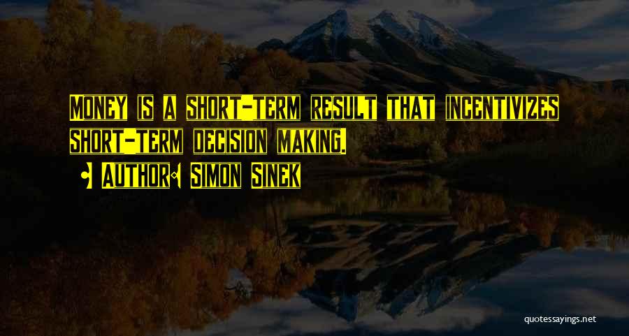 Simon Sinek Quotes: Money Is A Short-term Result That Incentivizes Short-term Decision Making.