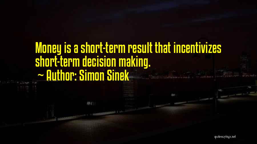 Simon Sinek Quotes: Money Is A Short-term Result That Incentivizes Short-term Decision Making.