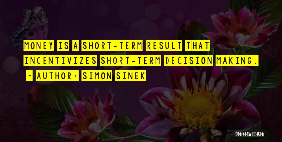 Simon Sinek Quotes: Money Is A Short-term Result That Incentivizes Short-term Decision Making.