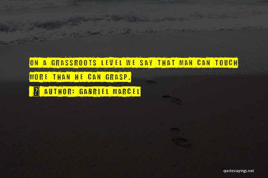 Gabriel Marcel Quotes: On A Grassroots Level We Say That Man Can Touch More Than He Can Grasp.