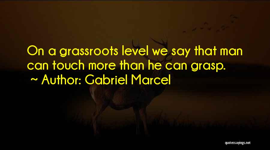 Gabriel Marcel Quotes: On A Grassroots Level We Say That Man Can Touch More Than He Can Grasp.
