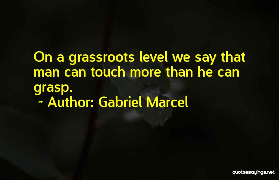 Gabriel Marcel Quotes: On A Grassroots Level We Say That Man Can Touch More Than He Can Grasp.