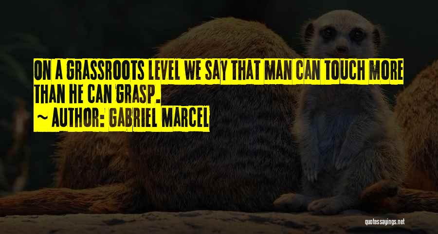 Gabriel Marcel Quotes: On A Grassroots Level We Say That Man Can Touch More Than He Can Grasp.