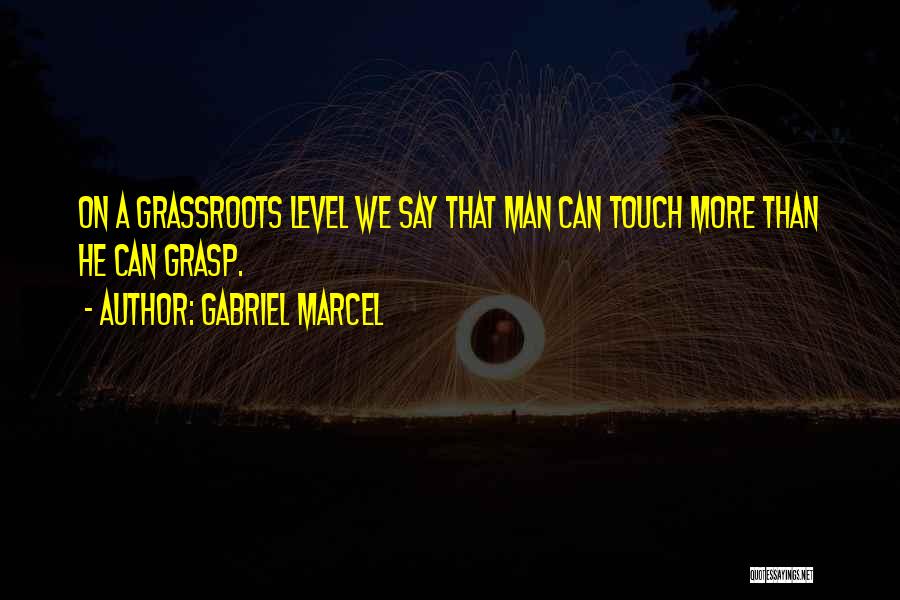 Gabriel Marcel Quotes: On A Grassroots Level We Say That Man Can Touch More Than He Can Grasp.
