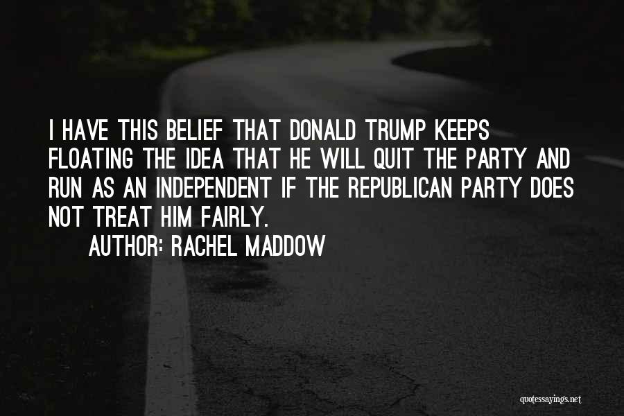 Rachel Maddow Quotes: I Have This Belief That Donald Trump Keeps Floating The Idea That He Will Quit The Party And Run As