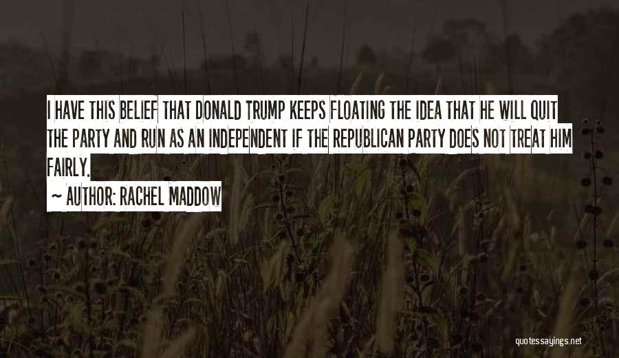 Rachel Maddow Quotes: I Have This Belief That Donald Trump Keeps Floating The Idea That He Will Quit The Party And Run As