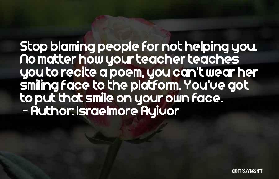 Israelmore Ayivor Quotes: Stop Blaming People For Not Helping You. No Matter How Your Teacher Teaches You To Recite A Poem, You Can't