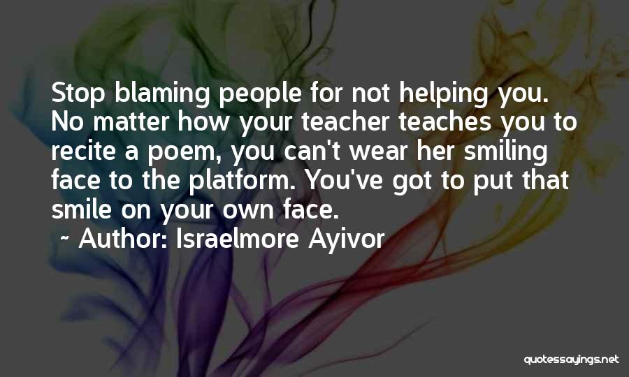 Israelmore Ayivor Quotes: Stop Blaming People For Not Helping You. No Matter How Your Teacher Teaches You To Recite A Poem, You Can't