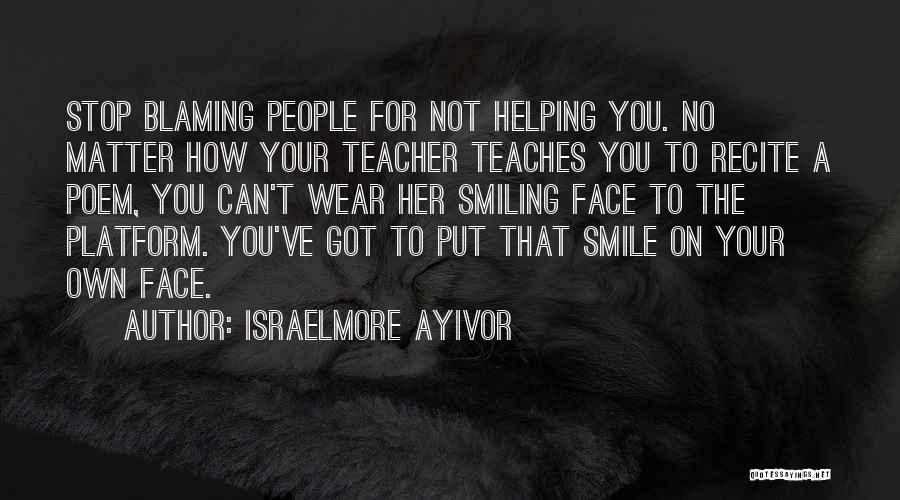 Israelmore Ayivor Quotes: Stop Blaming People For Not Helping You. No Matter How Your Teacher Teaches You To Recite A Poem, You Can't