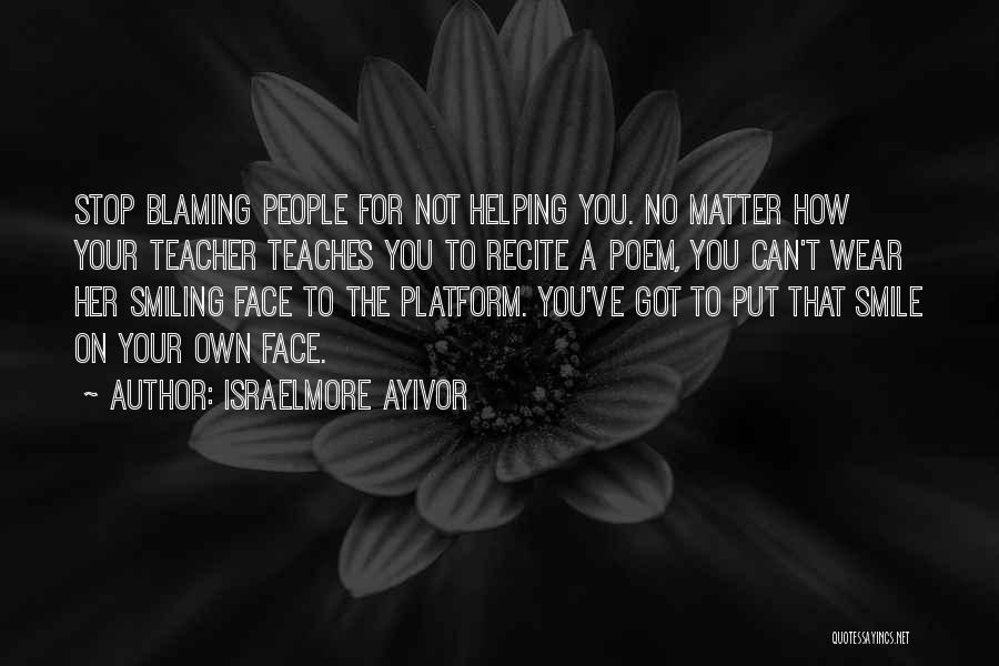 Israelmore Ayivor Quotes: Stop Blaming People For Not Helping You. No Matter How Your Teacher Teaches You To Recite A Poem, You Can't