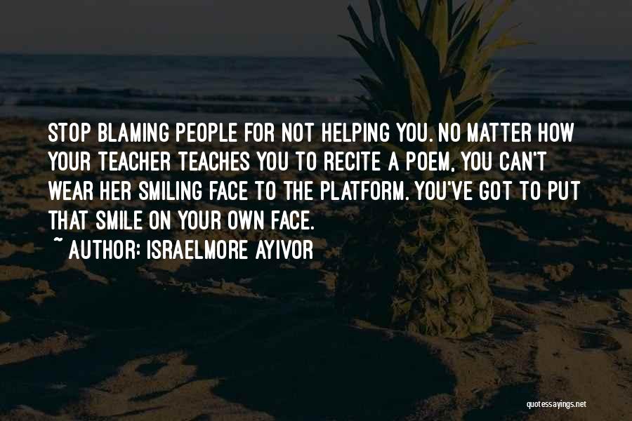 Israelmore Ayivor Quotes: Stop Blaming People For Not Helping You. No Matter How Your Teacher Teaches You To Recite A Poem, You Can't