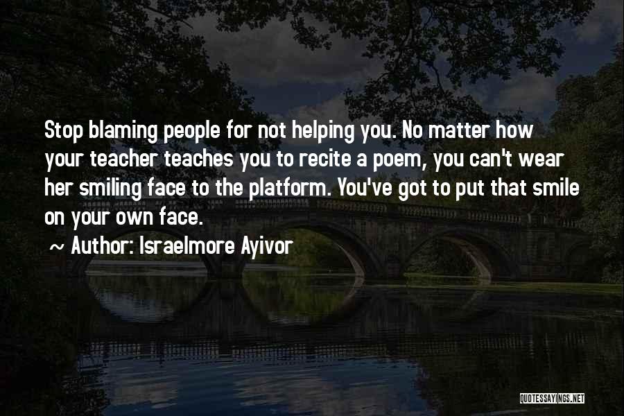 Israelmore Ayivor Quotes: Stop Blaming People For Not Helping You. No Matter How Your Teacher Teaches You To Recite A Poem, You Can't