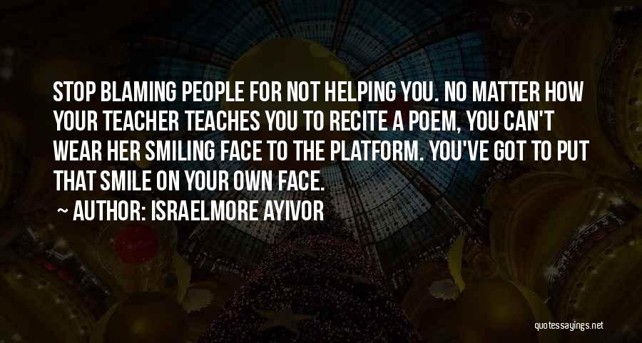 Israelmore Ayivor Quotes: Stop Blaming People For Not Helping You. No Matter How Your Teacher Teaches You To Recite A Poem, You Can't