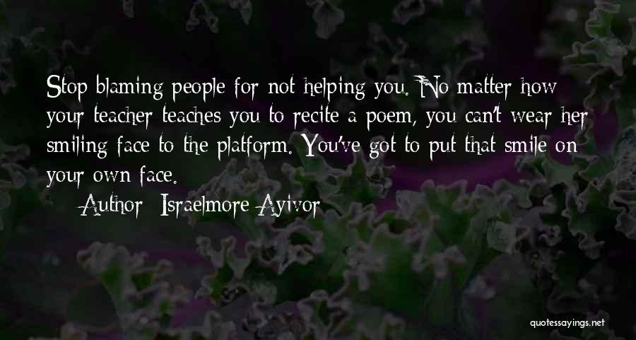 Israelmore Ayivor Quotes: Stop Blaming People For Not Helping You. No Matter How Your Teacher Teaches You To Recite A Poem, You Can't