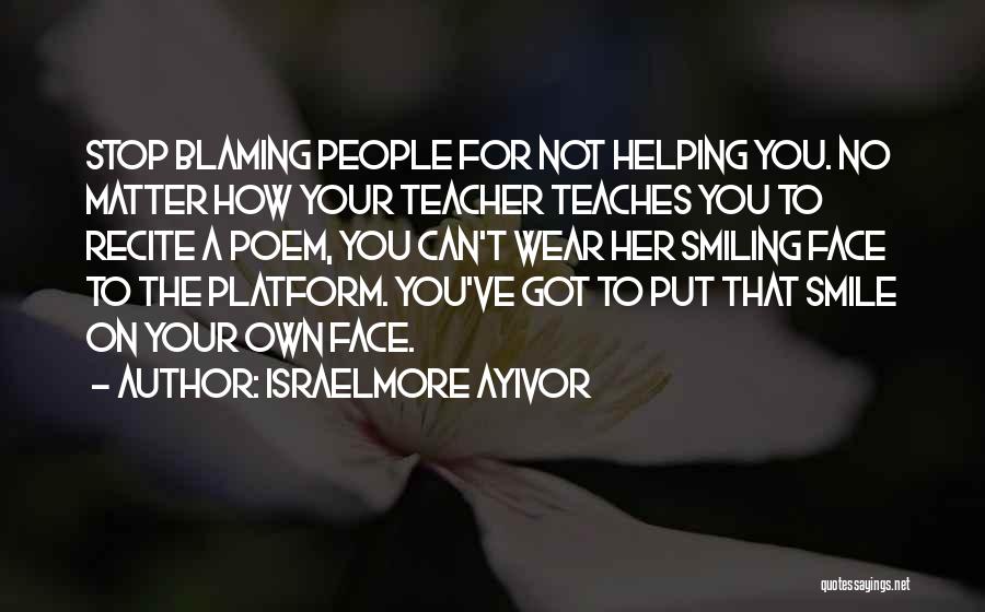 Israelmore Ayivor Quotes: Stop Blaming People For Not Helping You. No Matter How Your Teacher Teaches You To Recite A Poem, You Can't