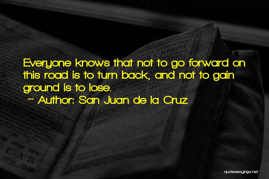 San Juan De La Cruz Quotes: Everyone Knows That Not To Go Forward On This Road Is To Turn Back, And Not To Gain Ground Is