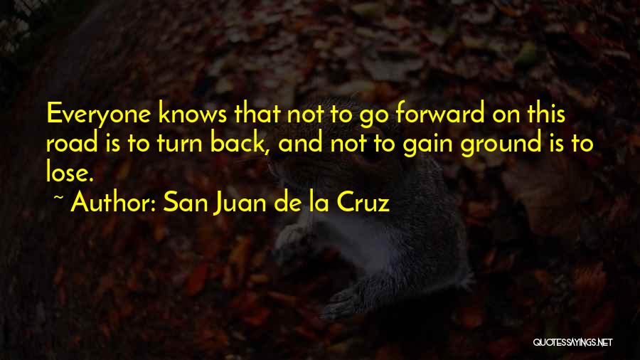 San Juan De La Cruz Quotes: Everyone Knows That Not To Go Forward On This Road Is To Turn Back, And Not To Gain Ground Is