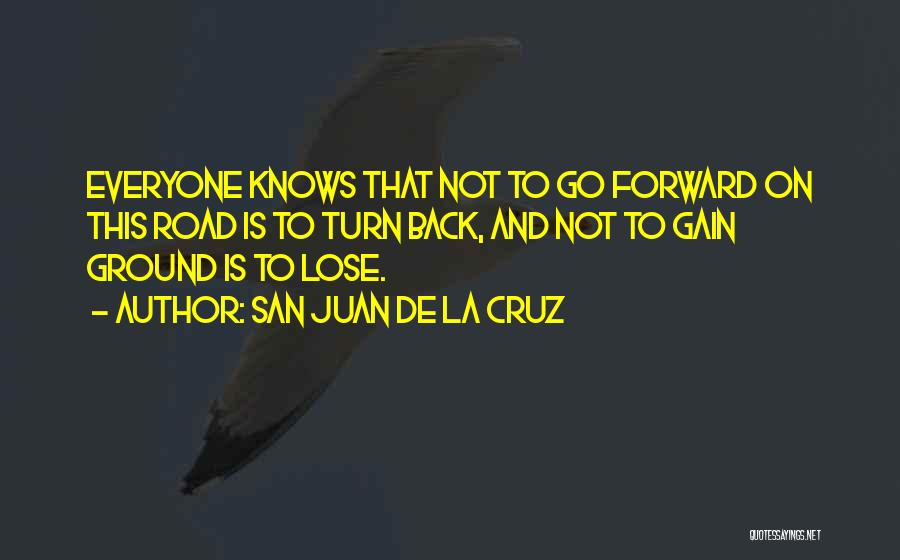 San Juan De La Cruz Quotes: Everyone Knows That Not To Go Forward On This Road Is To Turn Back, And Not To Gain Ground Is