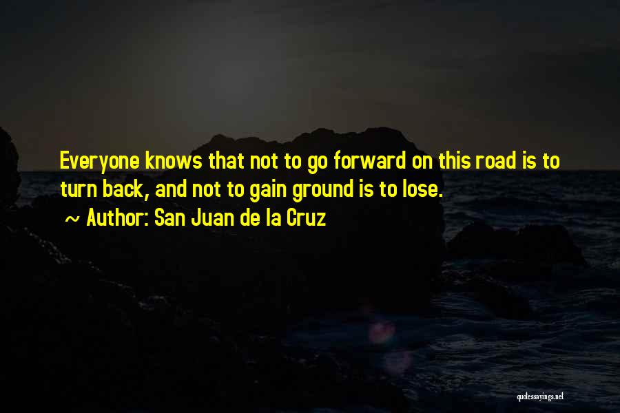 San Juan De La Cruz Quotes: Everyone Knows That Not To Go Forward On This Road Is To Turn Back, And Not To Gain Ground Is