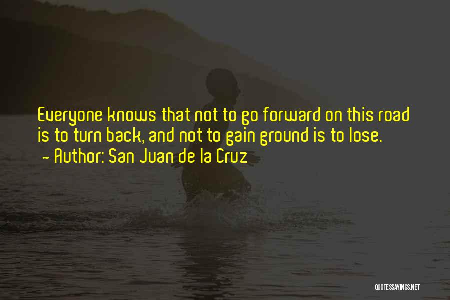 San Juan De La Cruz Quotes: Everyone Knows That Not To Go Forward On This Road Is To Turn Back, And Not To Gain Ground Is