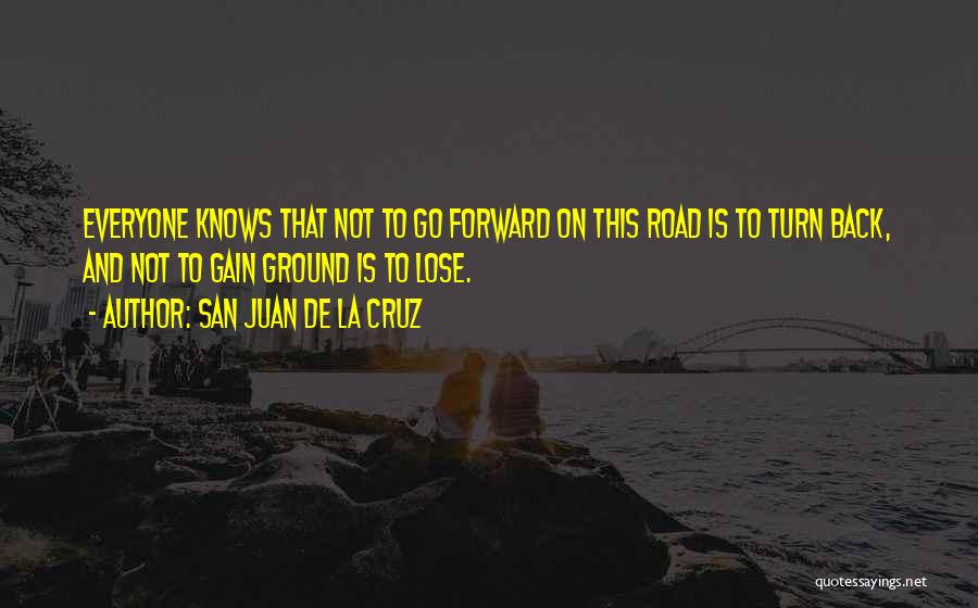 San Juan De La Cruz Quotes: Everyone Knows That Not To Go Forward On This Road Is To Turn Back, And Not To Gain Ground Is