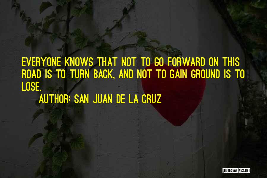 San Juan De La Cruz Quotes: Everyone Knows That Not To Go Forward On This Road Is To Turn Back, And Not To Gain Ground Is